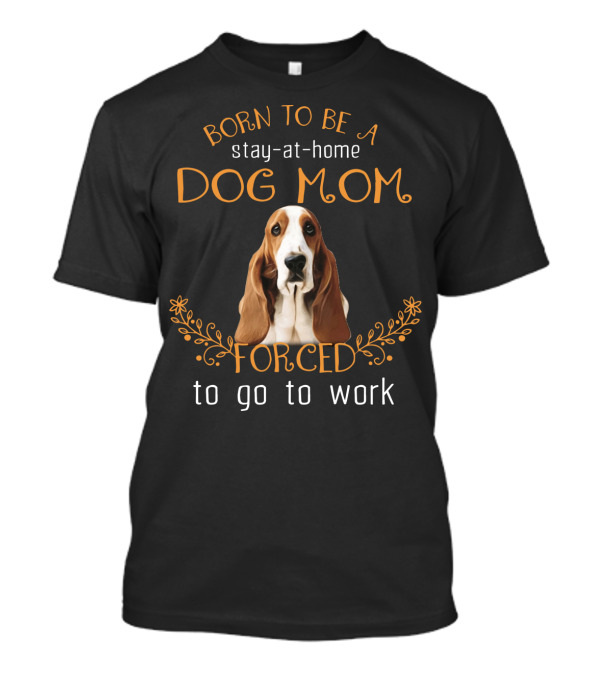 Born To Be A Stay-at-Home Dog Mom Forced To Go To Work With Cute Basset Hound T-Shirt