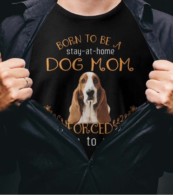 Born To Be A Stay-at-Home Dog Mom Forced To Go To Work With Cute Basset Hound T-Shirt