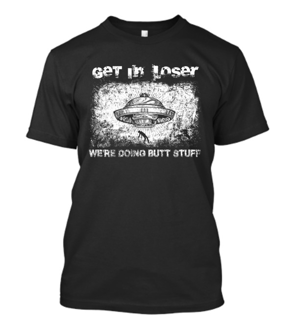Get In Loser UFO Aliens We're Doing Butt Stuff T-Shirt
