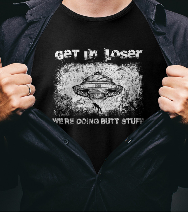 Get In Loser UFO Aliens We're Doing Butt Stuff T-Shirt