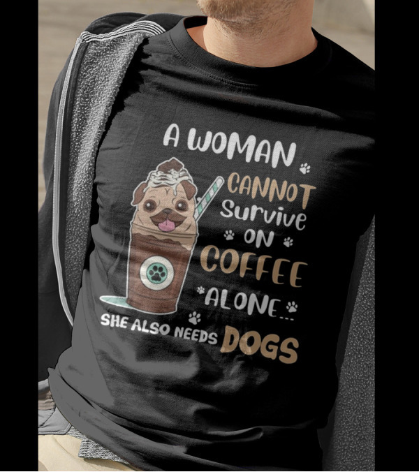 A Woman Cannot Survive On Coffee Alone She Also Needs Dogs With Pug In Coffee Cup T-Shirt