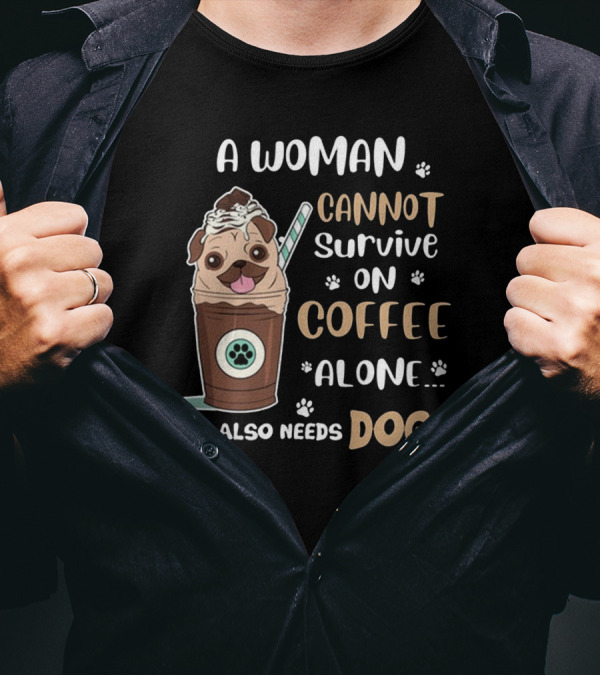 A Woman Cannot Survive On Coffee Alone She Also Needs Dogs With Pug In Coffee Cup T-Shirt