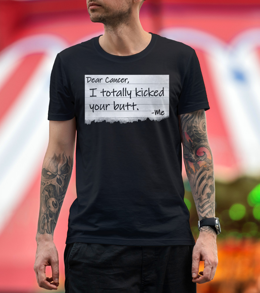 Dear Cancer I Totally Kicked Your Butt -Me T-Shirt