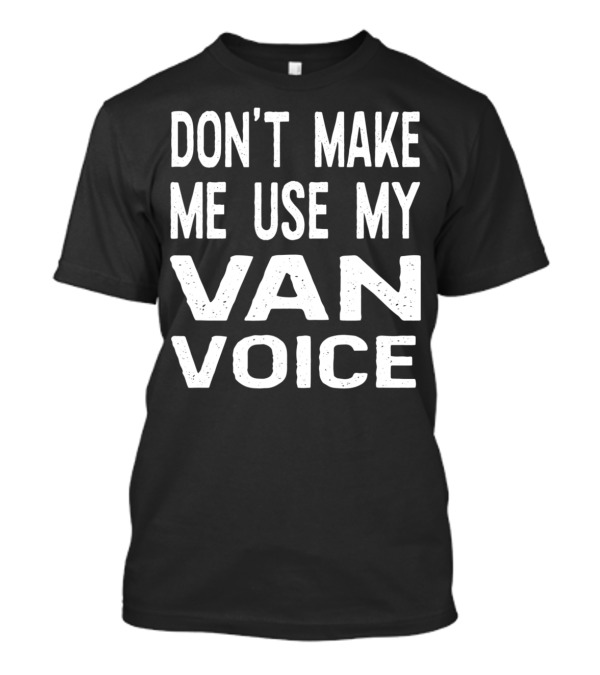 DON'T MAKE ME USE MY VAN VOICE T-Shirt