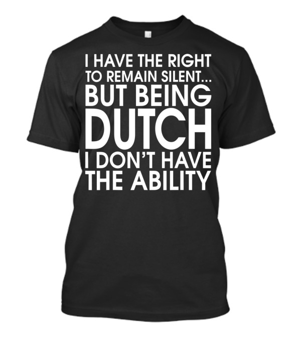 I Have The Right To Remain Silent But Being Dutch I Don't Have The Ability T-Shirt