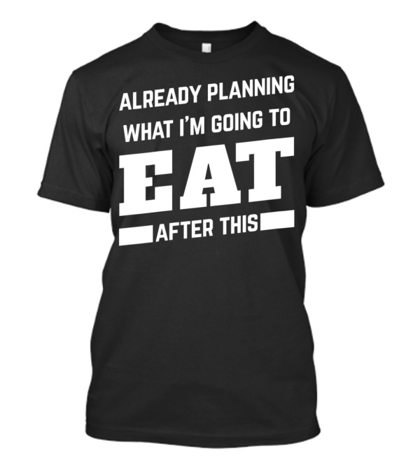 Already Planning What I'm Going To Eat After This T-Shirt
