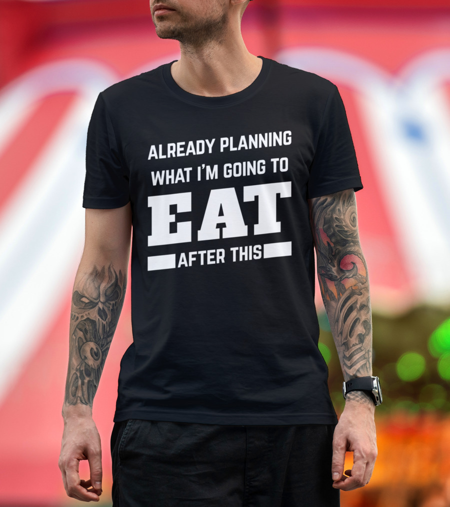 Already Planning What I'm Going to Eat After This T-Shirt