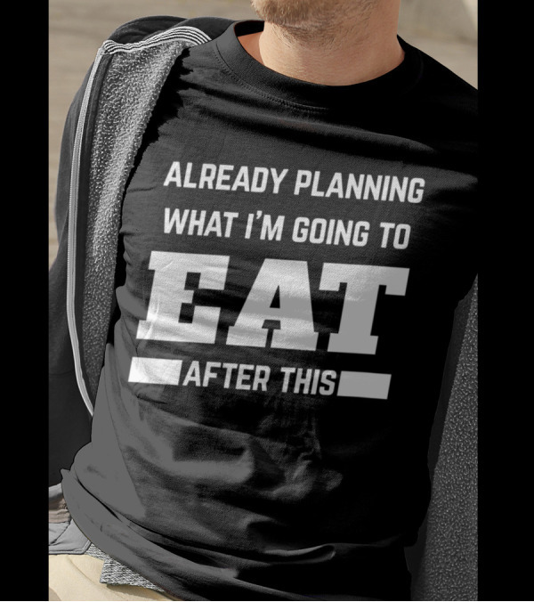 Already Planning What I'm Going To Eat After This T-Shirt