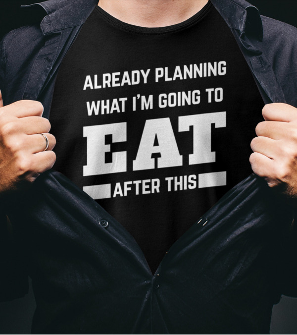 Already Planning What I'm Going To Eat After This T-Shirt