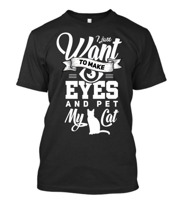 I Just Want To Make Eyes And Pet My Cat T-Shirt