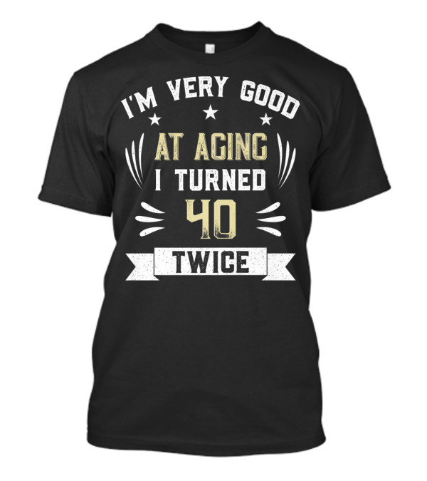 I'M Very Good At Aging I Turned 40 Twice T-Shirt