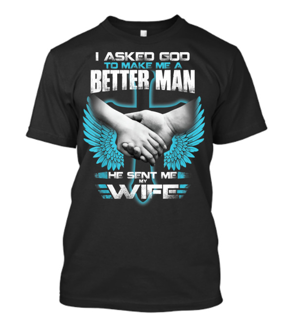 I Asked God To Make Me A Better Man He Sent Me My Wife T-Shirt