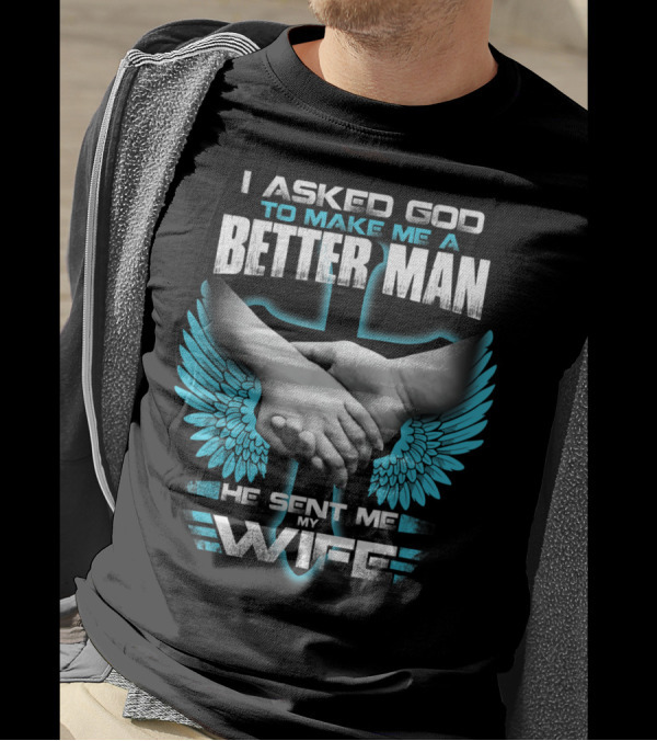 I Asked God To Make Me A Better Man He Sent Me My Wife T-Shirt
