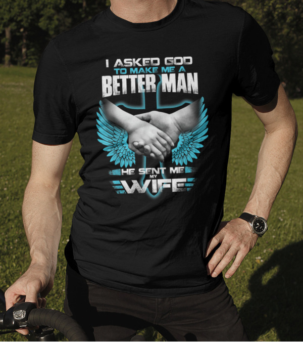 I Asked God To Make Me A Better Man He Sent Me My Wife T-Shirt
