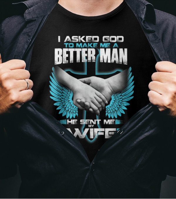 I Asked God To Make Me A Better Man He Sent Me My Wife T-Shirt