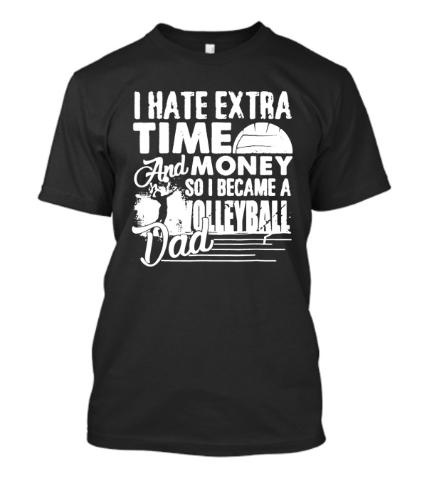 I Hate Extra Time And Money So I Became A Volleyball Dad T-Shirt