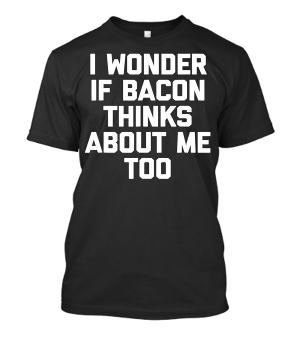 I Wonder If Bacon Thinks About Me Too T-Shirt