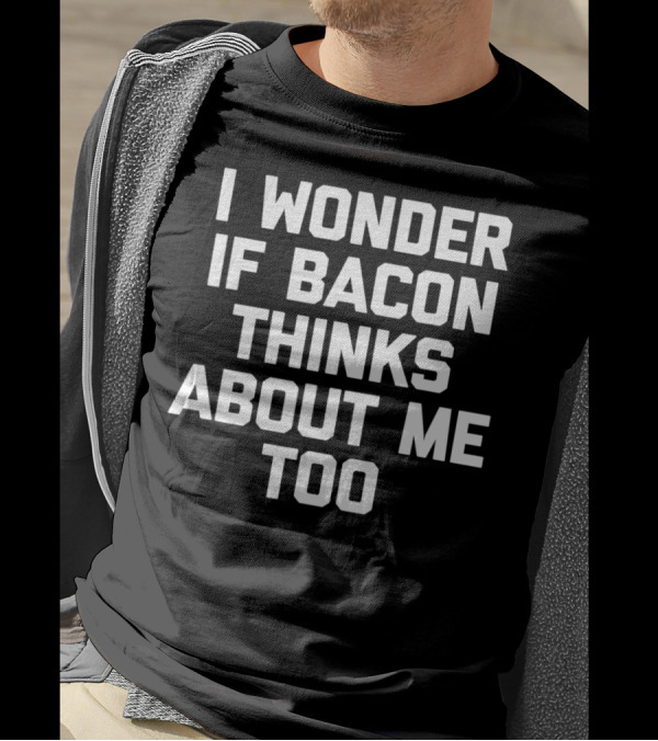 I Wonder If Bacon Thinks About Me Too T-Shirt