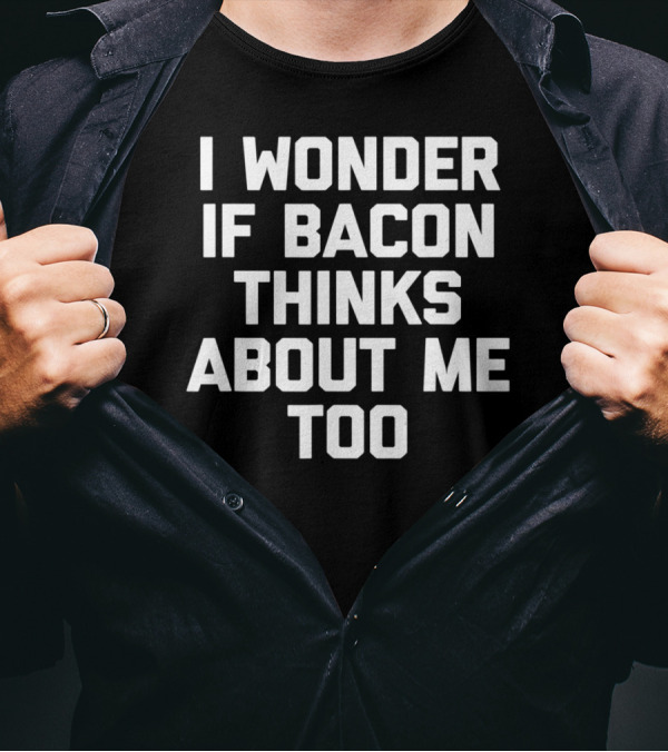 I Wonder If Bacon Thinks About Me Too T-Shirt