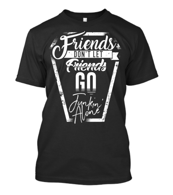 Friends Don't Let Friends Go Junkin' Alone T-Shirt