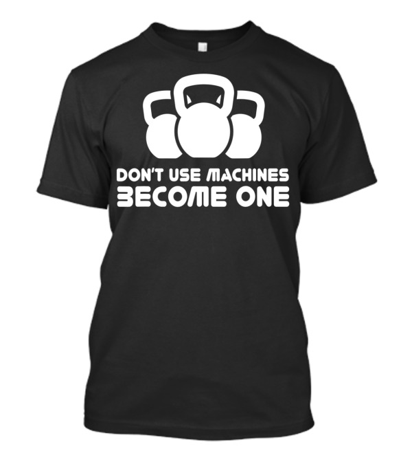 Dont Use Machines Become One Kettlebell Motivation Fitness Workout T-Shirt