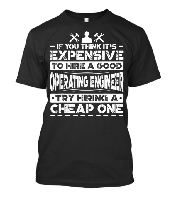 If You Think It's Expensive To Hire A Good Operating Engineer Try Hiring A Cheap One T-Shirt