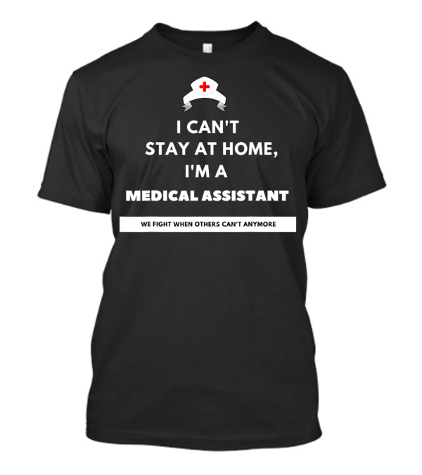 I Can't Stay At Home I'm A Medical Assistant We Fight When Others Can't Anymore T-Shirt