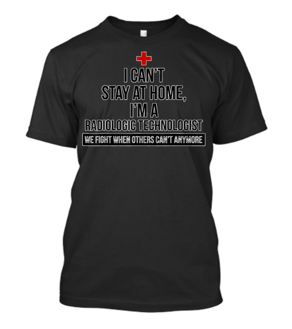 I Can't Stay At Home I'm A Radiologic Technologist We Fight When Others Can't Anymore T-Shirt