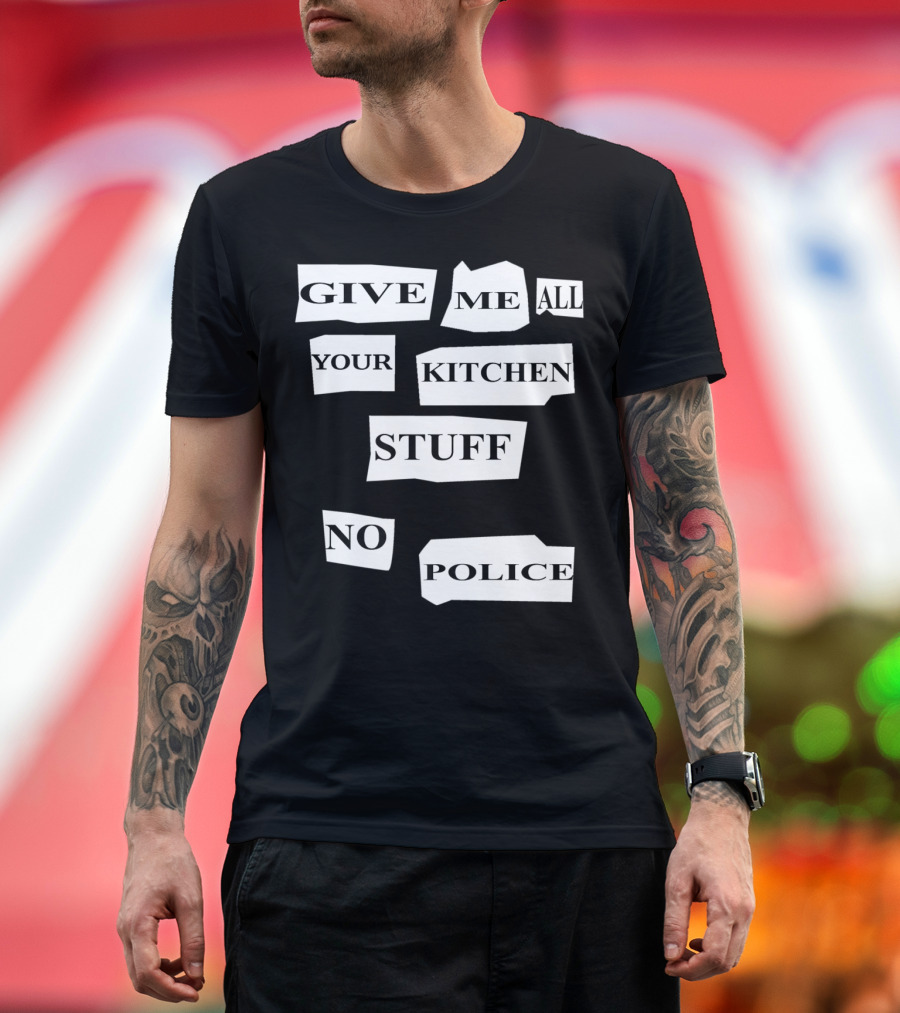 GIVE ME ALL YOUR KITCHEN STUFF NO POLICE T-Shirt