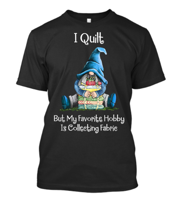 I Quilt But My Favorite Hobby Is Collecting Fabric Gnome Hugging Fabric Stack T-Shirt