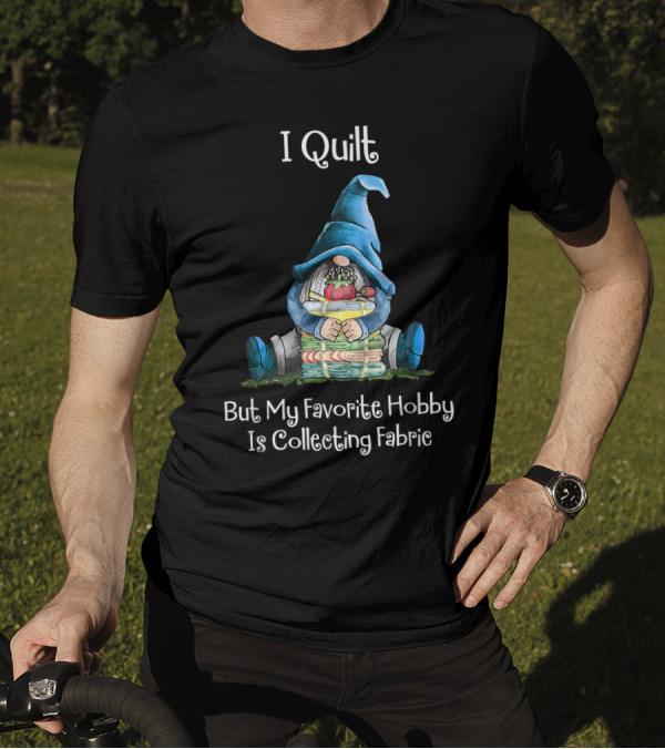 I Quilt But My Favorite Hobby Is Collecting Fabric Gnome Hugging Fabric Stack T-Shirt