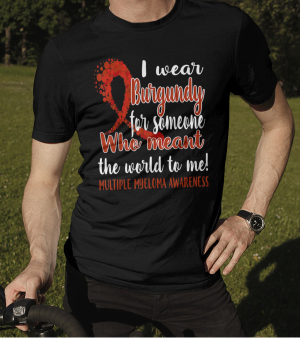 I Wear Burgundy For Someone Who Meant The World To Me Multiple Myeloma Awareness T-Shirt