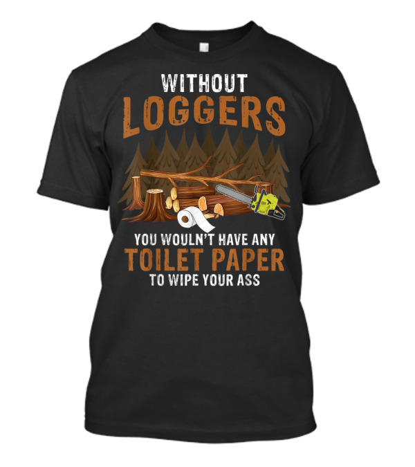 Without Loggers You Wouldn't Have Any Toilet Paper To Wipe Your Ass Chainsaw Forest Logs Toilet Rolls T-Shirt