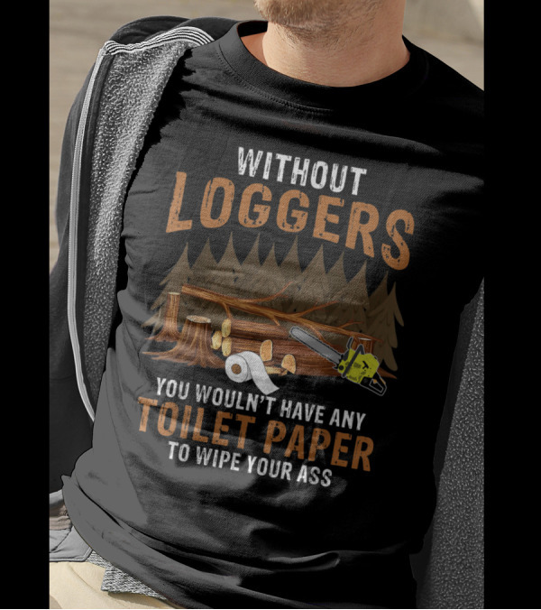 Without Loggers You Wouldn't Have Any Toilet Paper To Wipe Your Ass Chainsaw Forest Logs Toilet Rolls T-Shirt