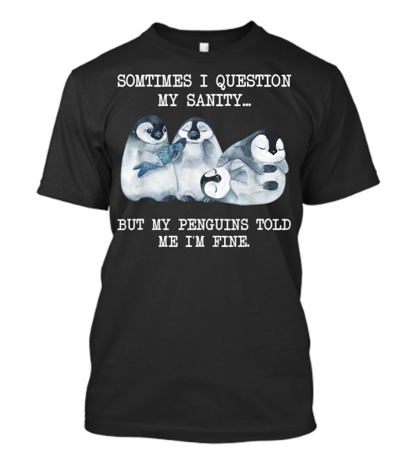 SOMTIMES I QUESTION MY SANITY BUT MY PENGUINS TOLD ME I'M FINE T-Shirt
