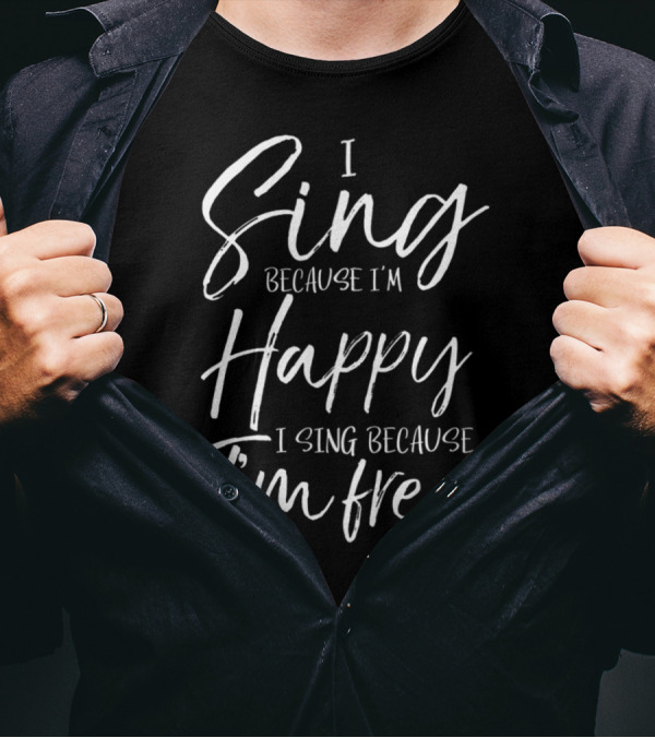 I Sing Because I'm Happy I Sing Because I'm Free T-Shirt