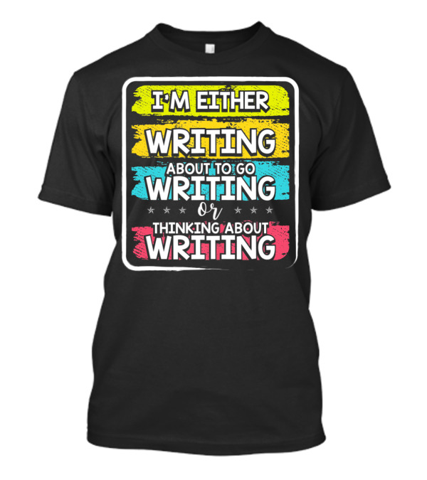 I'm Either Writing About To Go Writing Or Thinking About Writing T-Shirt