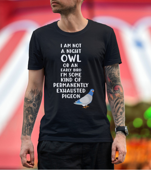 Premium T-Shirt: I Am Not A Night Owl Or An Early Bird I'm Some Kind Of Permanently Exhausted Pigeon T-Shirt I Am Not A Night Owl Or An Early Bird I'm Some Kind Of Permanently Exhausted Pigeon T-Shirt