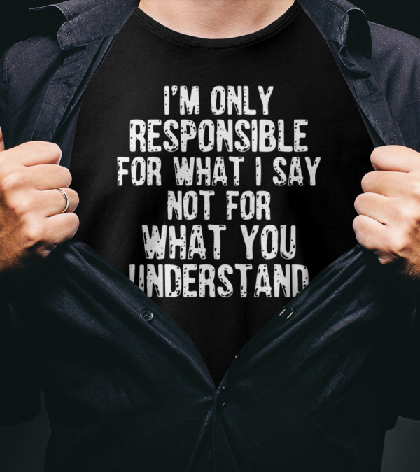 I'm Only Responsible For What I Say Not For What You Understand T-Shirt