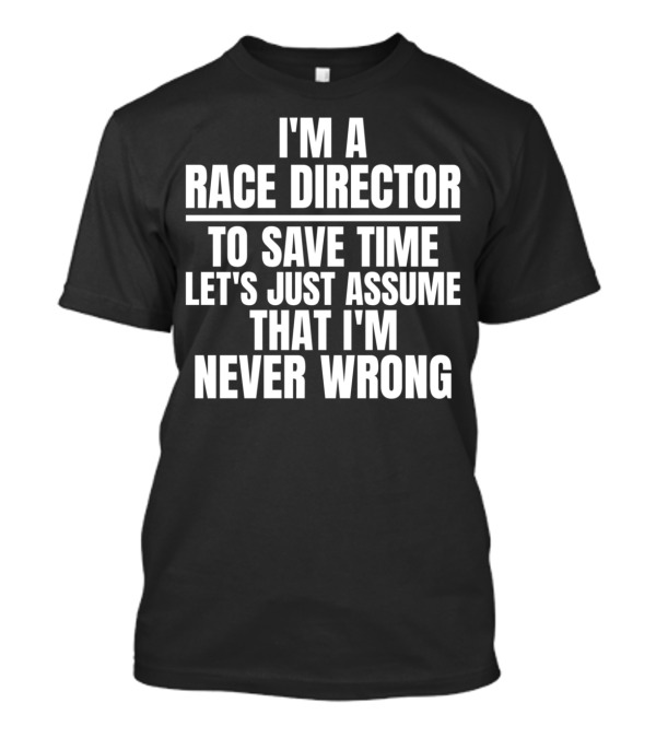 I'm A Race Director To Save Time Let's Just Assume That I'm Never Wrong T-Shirt