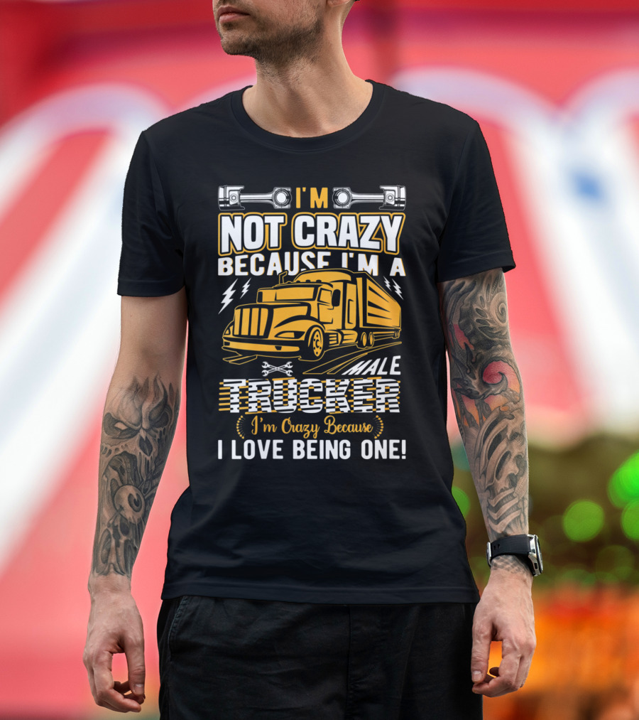 I'm Not Crazy Because I'm a Male Trucker I'm Crazy Because I Love Being One T-Shirt