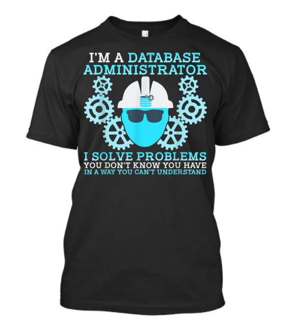 I'm A Database Administrator I Solve Problems You Don't Know You Have T-Shirt