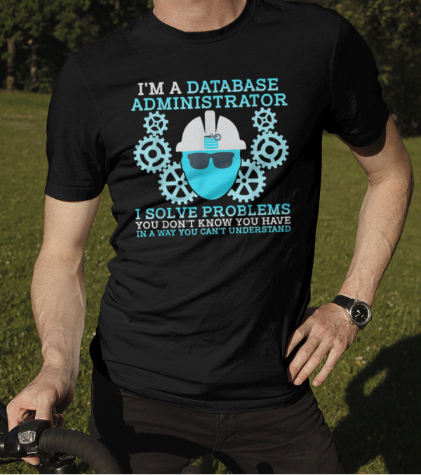 I'm A Database Administrator I Solve Problems You Don't Know You Have T-Shirt