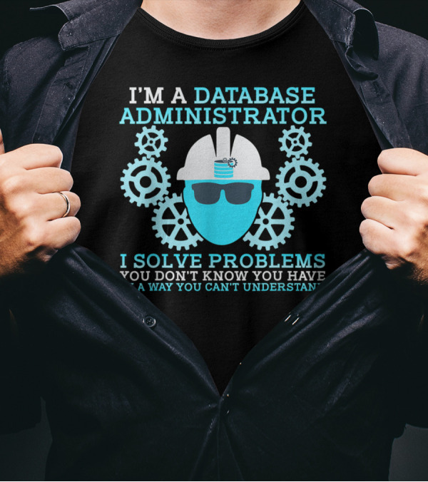I'm A Database Administrator I Solve Problems You Don't Know You Have T-Shirt