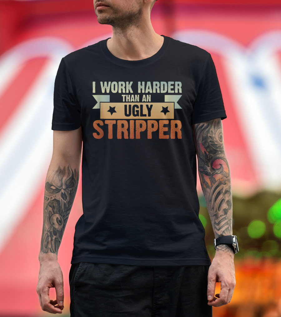 I Work Harder Than An Ugly Stripper T-Shirt