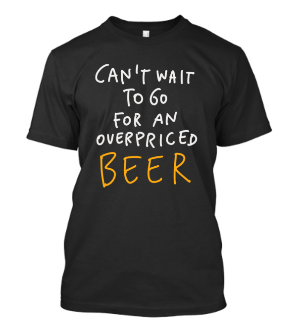 Can't Wait To Go For An Overpriced Beer T-Shirt