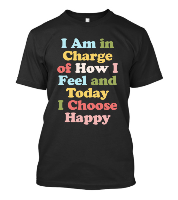I Am In Charge Of How I Feel And Today I Choose Happy T-Shirt