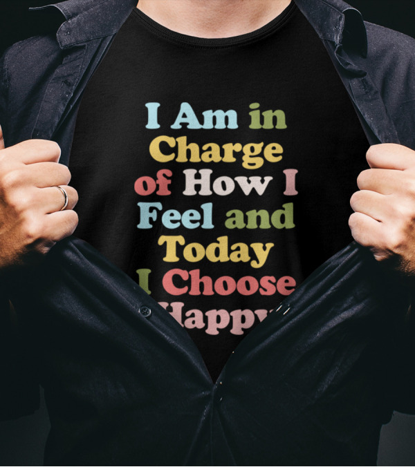 I Am In Charge Of How I Feel And Today I Choose Happy T-Shirt