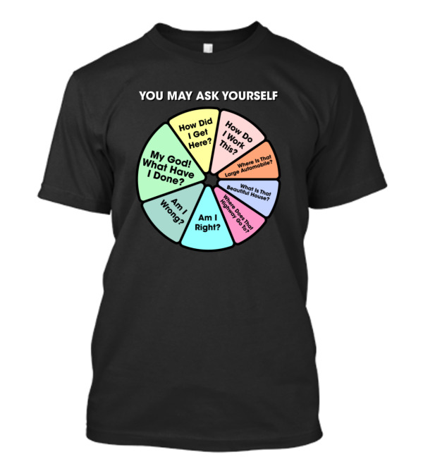 You May Ask Yourself How Did I Get Here My God What Have I Done Am I Right T-Shirt