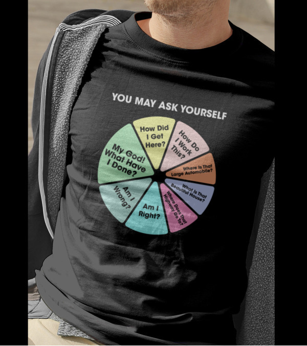 You May Ask Yourself How Did I Get Here My God What Have I Done Am I Right T-Shirt